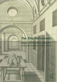 The City Rehearsed: Object, Architecture, and Print in the Worlds of Hans Vredeman de Vries Christopher Heuer Author