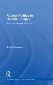 Radical Politics in Colonial Punjab: Governance and Sedition Shalini Sharma Author