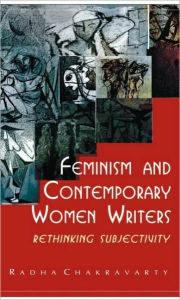 Feminism and Contemporary Women Writers: Rethinking Subjectivity Radha Chakravarty Author