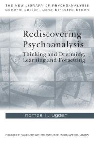 Rediscovering Psychoanalysis: Thinking and Dreaming, Learning and Forgetting Thomas H. Ogden Author