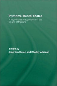 Primitive Mental States: Tracing the Origins of Meaning: Protomental States, Neonatal Messages, Preconceptions, Signs, Symbols and Language - Jane Van Buren