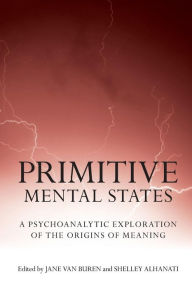 Primitive Mental States: A Psychoanalytic Exploration of the Origins of Meaning Jane Van Buren Editor