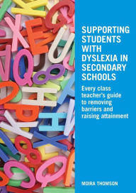 Supporting Students with Dyslexia in Secondary Schools: Every Class Teacher's Guide to Removing Barriers and Raising Attainment Moira Thomson Author
