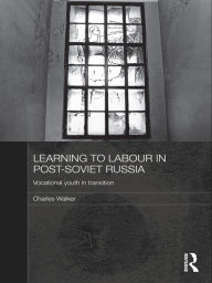 Learning to Labour in Post-Soviet Russia: Vocational youth in transition Charles Walker Author