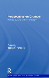 Perspectives on Gramsci: Politics, culture and social theory Joseph Francese Editor