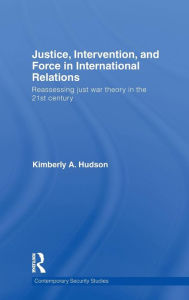 Justice, Intervention, and Force in International Relations: Reassessing Just War Theory in the 21st Century Kimberly A. Hudson Author