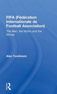 FIFA (FÃ©dÃ©ration Internationale de Football Association): The Men, the Myths and the Money Alan Tomlinson Author