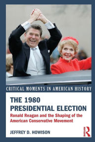 The 1980 Presidential Election: Ronald Reagan and the Shaping of the American Conservative Movement Jeffrey D. Howison Author