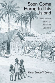 Soon Come Home to This Island: West Indians in British Children's Literature - Karen Sands-O'Connor