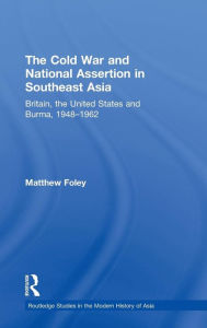 The Cold War and National Assertion in Southeast Asia: Britain, the United States and Burma, 1948-1962 Matthew Foley Author