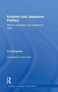Koizumi and Japanese Politics: Reform Strategies and Leadership Style Yu Uchiyama Author