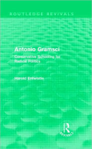 Antonio Gramsci (Routledge Revivals): Conservative Schooling for Radical Politics Harold Entwistle Author
