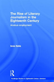 The Rise of Literary Journalism in the Eighteenth Century: Anxious Employment - Iona Italia