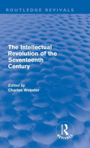 The Intellectual Revolution of the Seventeenth Century (Routledge Revivals) Charles Webster Editor