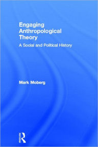 Engaging Anthropological Theory: A Social and Political History - Mark Moberg