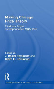 Making Chicago Price Theory: Friedman-Stigler Correspondence 1945-1957 Daniel J. Hammond Editor