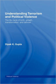 Understanding Terrorism and Political Violence: The Life Cycle of Birth, Growth, Transformation, and Demise - Dipak K. Gupta