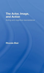 The Actor, Image, and Action: Acting and Cognitive Neuroscience Rhonda Blair Author