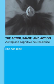 The Actor, Image, and Action: Acting and Cognitive Neuroscience Rhonda Blair Author