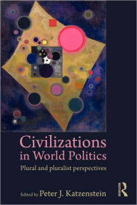 Civilizations in World Politics: Plural and Pluralist Perspectives Peter J. Katzenstein Editor