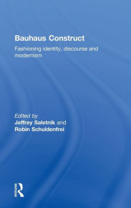 Bauhaus Construct: Fashioning Identity, Discourse and Modernism Jeffrey Saletnik Editor