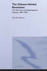 The Chinese Hsinhai Revolution: G. E. Morrison and Anglo-Japanese Relations, 1897-1920 Eiko Woodhouse Author