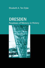Dresden: Paradoxes of Memory in History Elizabeth A. Ten Dyke Author