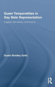 Queer Temporalities in Gay Male Representation: Tragedy, Normativity, and Futurity Dustin Bradley Goltz Author