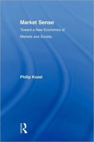 Market Sense: Toward a New Economics of Markets and Society Philip Kozel Author