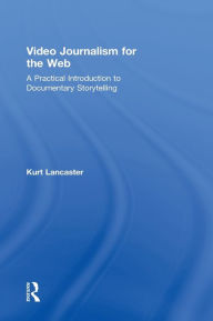 Video Journalism for the Web: A Practical Introduction to Documentary Storytelling Kurt Lancaster Author