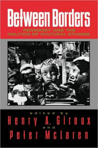 Between Borders: Pedagogy and the Politics of Cultural Studies Henry A. Giroux Editor