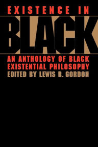 Existence in Black: An Anthology of Black Existential Philosophy Lewis Gordon Editor