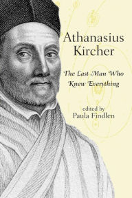 Athanasius Kircher: The Last Man Who Knew Everything Paula Findlen Editor