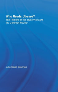 Who Reads Ulysses?: The Common Reader and the Rhetoric of the Joyce Wars Julie Sloan Brannon Author