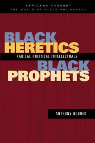 Black Heretics, Black Prophets: Radical Political Intellectuals Anthony Bogues Author