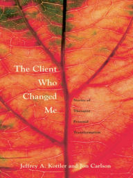 The Client Who Changed Me: Stories of Therapist Personal Transformation - Jeffrey A. Kottler, Ph. D.