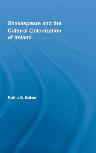 Shakespeare and the Cultural Colonization of Ireland Robin Bates Author