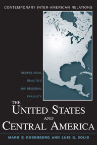 The United States and Central America: Geopolitical Realities and Regional Fragility Mark B. Rosenberg Author