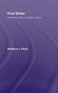 First Strike: Preemptive War in Modern History Matthew J. Flynn Author