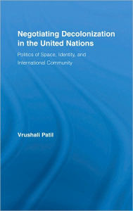 Negotiating Decolonization in the United Nations: Politics of Space, Identity, and International Community - Vrushali Patil