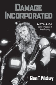 Damage Incorporated: Metallica and the Production of Musical Identity Glenn Pillsbury Author