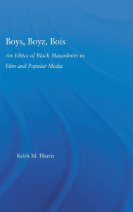 Boys, Boyz, Bois: An Ethics of Black Masculinity in Film and Popular Media Keith Harris Author