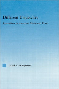 Different Dispatches: Journalism in American Modernist Prose David T. Humphries Author