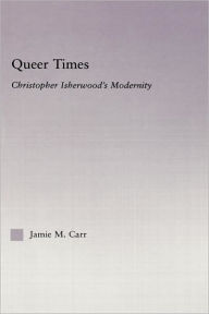 Queer Times: Christopher Isherwood's Modernity Jamie M. Carr Author