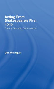 Acting from Shakespeare's First Folio: Theory, Text and Performance Don Weingust Author
