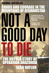 Not a Good Day to Die: The Untold Story of Operation Anaconda Sean Naylor Author