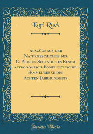 Auszüge aus der Naturgeschichte des C. Plinius Secundus in Einem Astronomisch-Komputistischen Sammelwerke des Achten Jahrhunderts (Classic Reprint) - Karl Rück