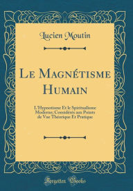 Le Magnétisme Humain: L'Hypnotisme Et le Spiritualisme Moderne; Considérés aux Points de Vue Théorique Et Pratique (Classic Reprint) - Lucien Moutin