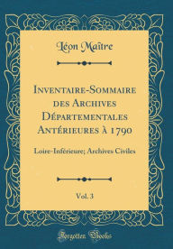 Inventaire-Sommaire des Archives Départementales Antérieures à 1790, Vol. 3: Loire-Inférieure; Archives Civiles (Classic Reprint) - Léon Maître