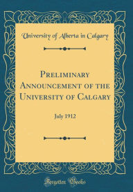 Preliminary Announcement of the University of Calgary: July 1912 (Classic Reprint) - University of Alberta in Calgary